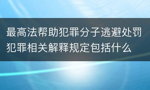 最高法帮助犯罪分子逃避处罚犯罪相关解释规定包括什么