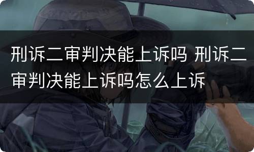 刑诉二审判决能上诉吗 刑诉二审判决能上诉吗怎么上诉