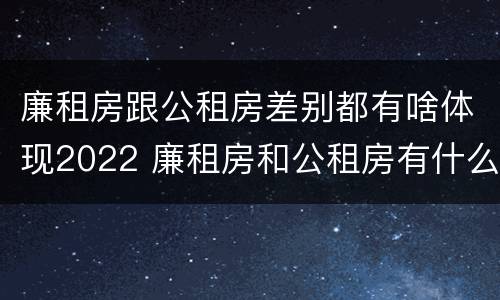 廉租房跟公租房差别都有啥体现2022 廉租房和公租房有什么不同