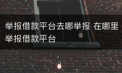 举报借款平台去哪举报 在哪里举报借款平台