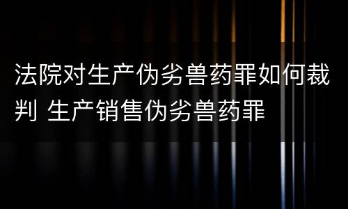 法院对生产伪劣兽药罪如何裁判 生产销售伪劣兽药罪