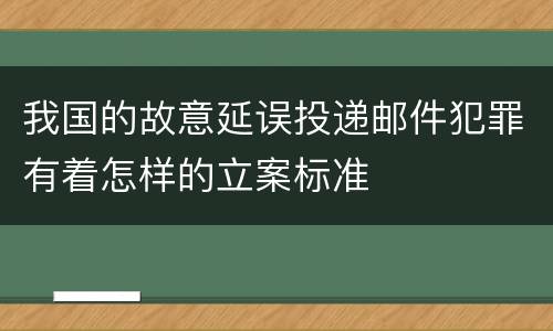 我国的故意延误投递邮件犯罪有着怎样的立案标准