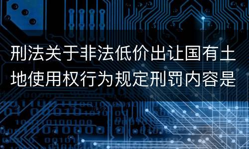 刑法关于非法低价出让国有土地使用权行为规定刑罚内容是什么