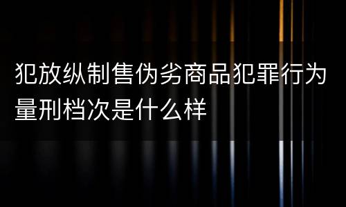 犯放纵制售伪劣商品犯罪行为量刑档次是什么样