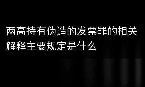 两高持有伪造的发票罪的相关解释主要规定是什么