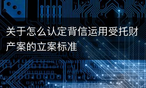 关于怎么认定背信运用受托财产案的立案标准