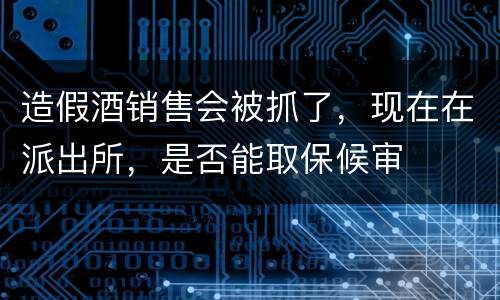 造假酒销售会被抓了，现在在派出所，是否能取保候审