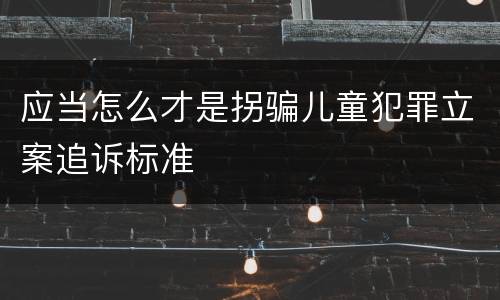 应当怎么才是拐骗儿童犯罪立案追诉标准