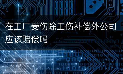 在工厂受伤除工伤补偿外公司应该赔偿吗