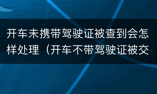 开车未携带驾驶证被查到会怎样处理（开车不带驾驶证被交警查到怎么办）