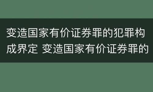 变造国家有价证券罪的犯罪构成界定 变造国家有价证券罪的犯罪构成界定标准