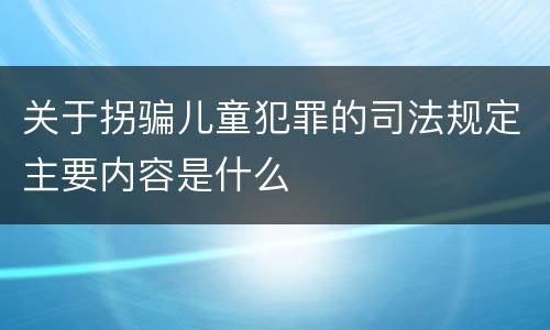 关于拐骗儿童犯罪的司法规定主要内容是什么
