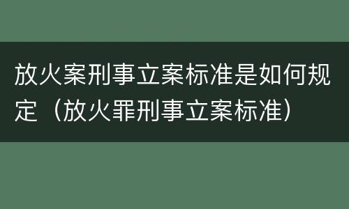 放火案刑事立案标准是如何规定（放火罪刑事立案标准）