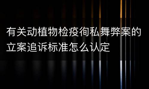 有关动植物检疫徇私舞弊案的立案追诉标准怎么认定