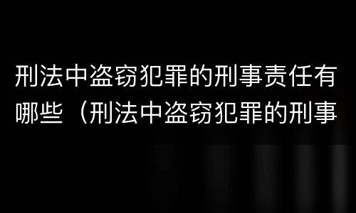 刑法中盗窃犯罪的刑事责任有哪些（刑法中盗窃犯罪的刑事责任有哪些条款）