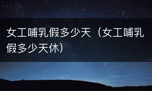 女工哺乳假多少天（女工哺乳假多少天休）