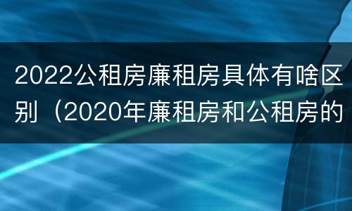2022公租房廉租房具体有啥区别（2020年廉租房和公租房的区别）
