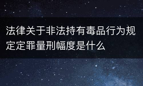法律关于非法持有毒品行为规定定罪量刑幅度是什么