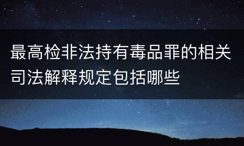 最高检非法持有毒品罪的相关司法解释规定包括哪些