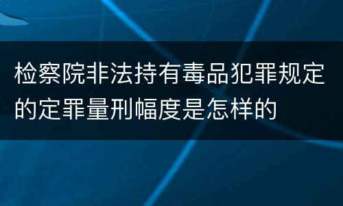 检察院非法持有毒品犯罪规定的定罪量刑幅度是怎样的