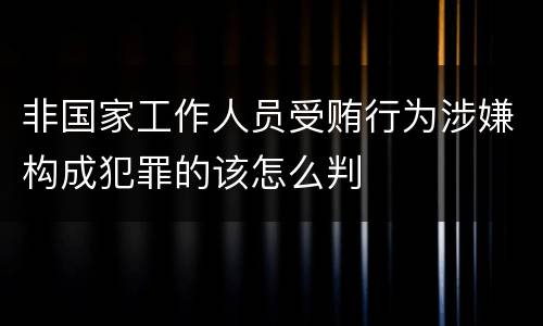 非国家工作人员受贿行为涉嫌构成犯罪的该怎么判