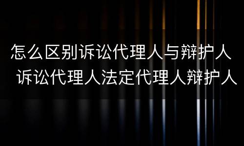怎么区别诉讼代理人与辩护人 诉讼代理人法定代理人辩护人区别