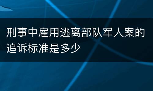 刑事中雇用逃离部队军人案的追诉标准是多少