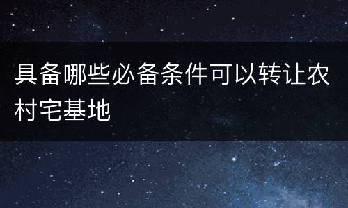具备哪些必备条件可以转让农村宅基地