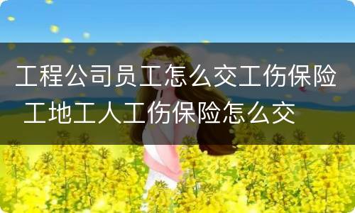 工程公司员工怎么交工伤保险 工地工人工伤保险怎么交