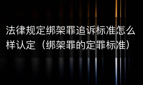 法律规定绑架罪追诉标准怎么样认定（绑架罪的定罪标准）