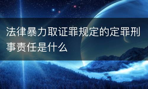 法律暴力取证罪规定的定罪刑事责任是什么