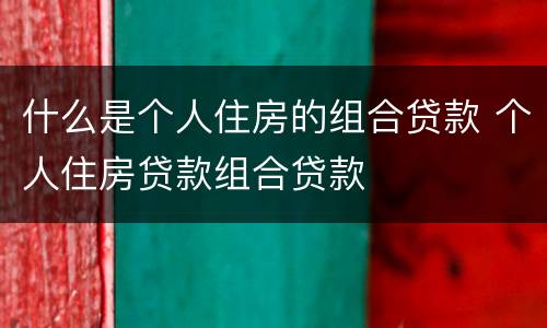 什么是个人住房的组合贷款 个人住房贷款组合贷款