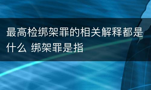 最高检绑架罪的相关解释都是什么 绑架罪是指