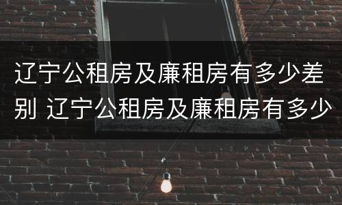 辽宁公租房及廉租房有多少差别 辽宁公租房及廉租房有多少差别啊