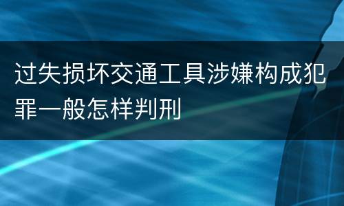 过失损坏交通工具涉嫌构成犯罪一般怎样判刑