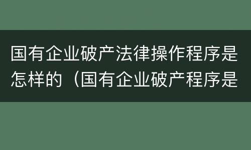 国有企业破产法律操作程序是怎样的（国有企业破产程序是哪些）