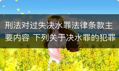 刑法对过失决水罪法律条款主要内容 下列关于决水罪的犯罪构成