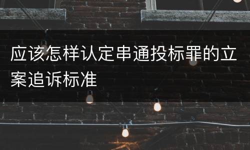 应该怎样认定串通投标罪的立案追诉标准