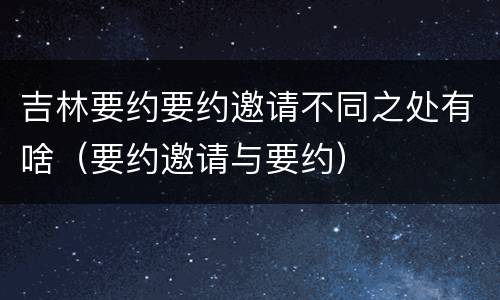吉林要约要约邀请不同之处有啥（要约邀请与要约）