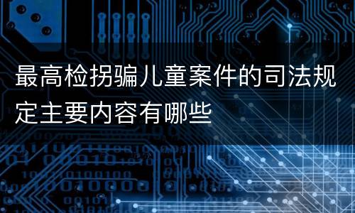 最高检拐骗儿童案件的司法规定主要内容有哪些