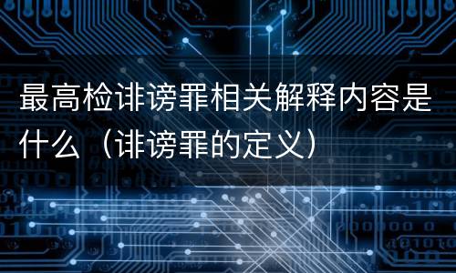 最高检诽谤罪相关解释内容是什么（诽谤罪的定义）