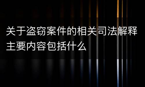 关于盗窃案件的相关司法解释主要内容包括什么