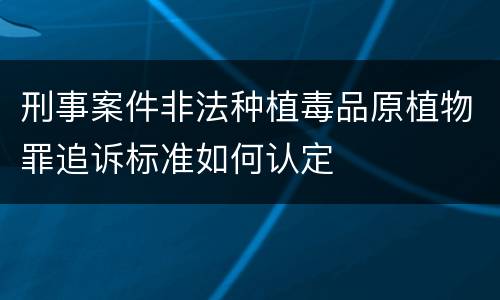 刑事案件非法种植毒品原植物罪追诉标准如何认定