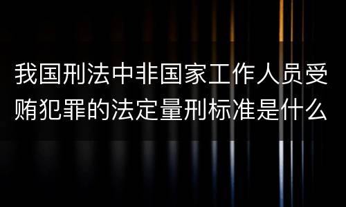 我国刑法中非国家工作人员受贿犯罪的法定量刑标准是什么
