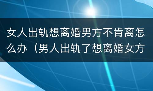 女人出轨想离婚男方不肯离怎么办（男人出轨了想离婚女方不想离怎么办）