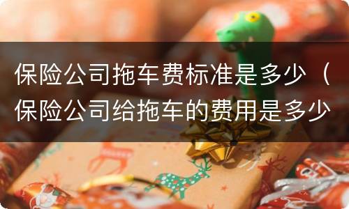 保险公司拖车费标准是多少（保险公司给拖车的费用是多少）
