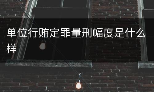单位行贿定罪量刑幅度是什么样