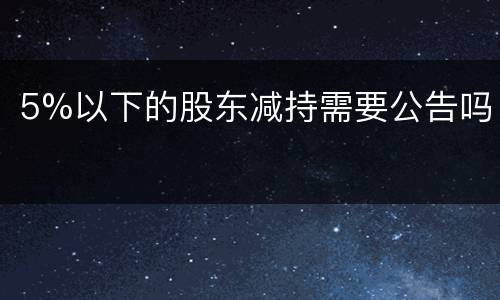 5%以下的股东减持需要公告吗