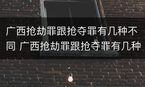 广西抢劫罪跟抢夺罪有几种不同 广西抢劫罪跟抢夺罪有几种不同吗