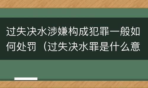过失决水涉嫌构成犯罪一般如何处罚（过失决水罪是什么意思）